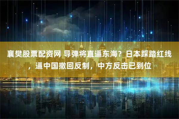 襄樊股票配资网 导弹将直逼东海？日本踩踏红线，逼中国撤回反制，中方反击已到位