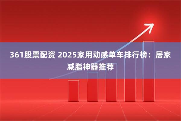 361股票配资 2025家用动感单车排行榜：居家减脂神器推荐