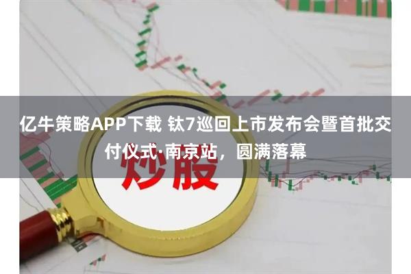 亿牛策略APP下载 钛7巡回上市发布会暨首批交付仪式·南京站，圆满落幕
