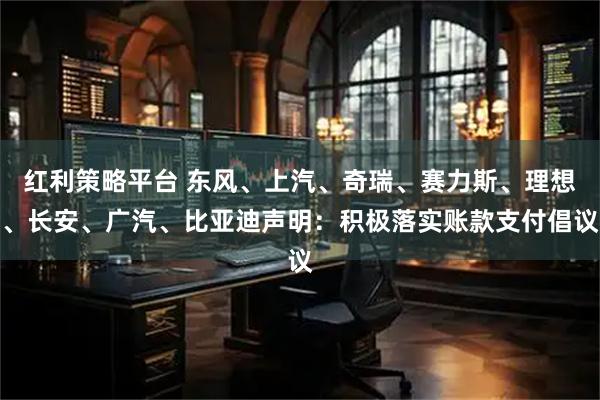 红利策略平台 东风、上汽、奇瑞、赛力斯、理想、长安、广汽、比亚迪声明：积极落实账款支付倡议