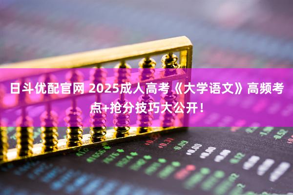 日斗优配官网 2025成人高考《大学语文》高频考点+抢分技巧大公开！