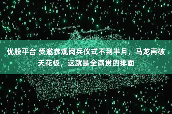 优股平台 受邀参观阅兵仪式不到半月，马龙再破天花板，这就是全满贯的排面