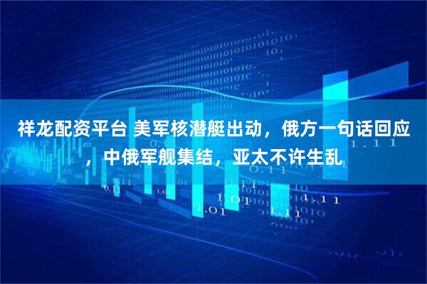 祥龙配资平台 美军核潜艇出动，俄方一句话回应，中俄军舰集结，亚太不许生乱