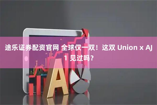 途乐证券配资官网 全球仅一双！这双 Union x AJ1 见过吗？