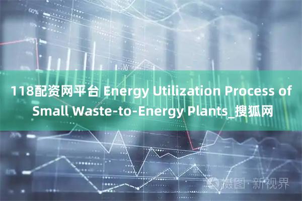 118配资网平台 Energy Utilization Process of Small Waste-to-Energy Plants_搜狐网