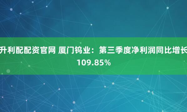 升利配配资官网 厦门钨业：第三季度净利润同比增长109.85%
