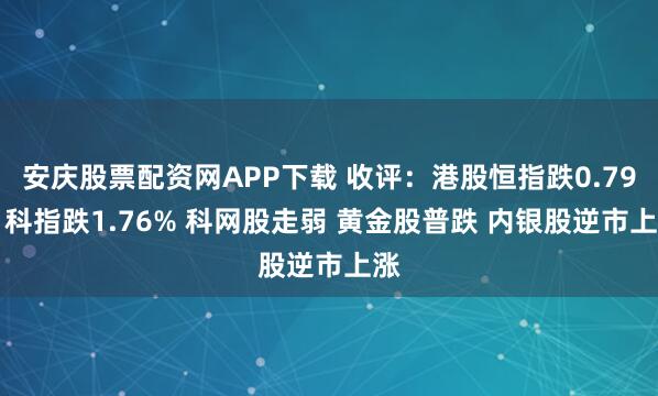 安庆股票配资网APP下载 收评：港股恒指跌0.79% 科指跌1.76% 科网股走弱 黄金股普跌 内银股逆市上涨