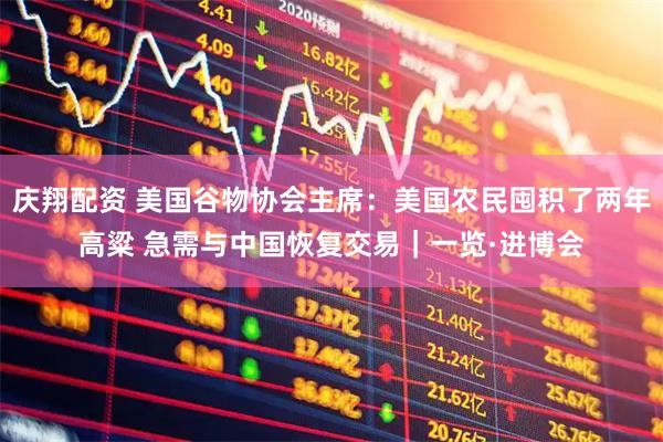 庆翔配资 美国谷物协会主席：美国农民囤积了两年高粱 急需与中国恢复交易｜一览·进博会