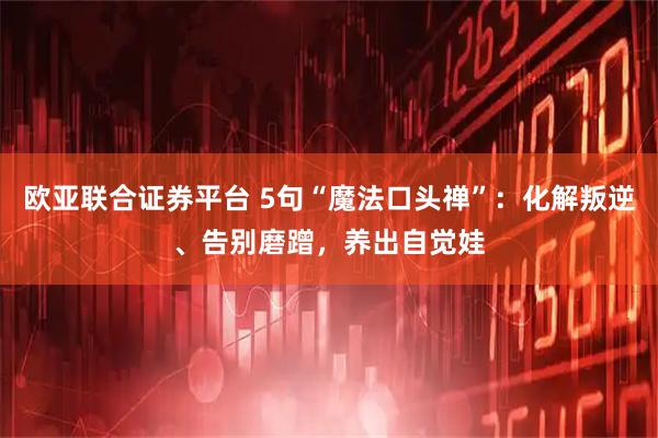 欧亚联合证券平台 5句“魔法口头禅”：化解叛逆、告别磨蹭，养出自觉娃