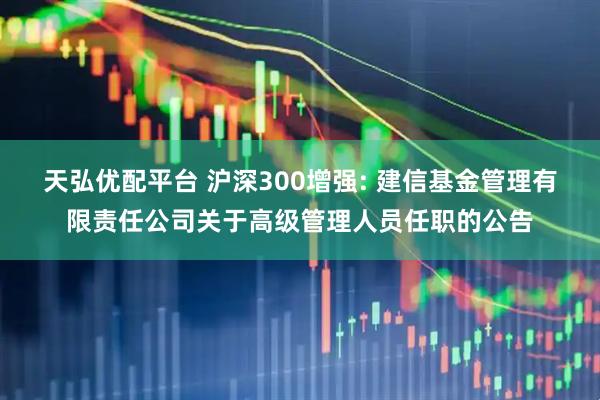 天弘优配平台 沪深300增强: 建信基金管理有限责任公司关于高级管理人员任职的公告