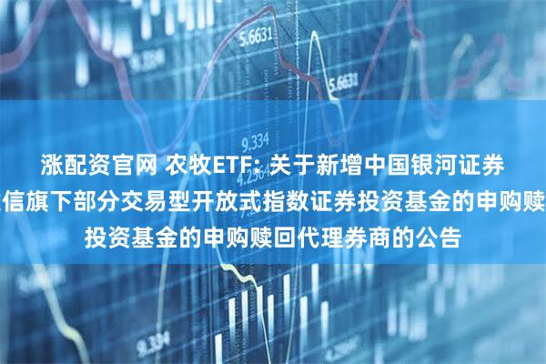 涨配资官网 农牧ETF: 关于新增中国银河证券股份有限公司为建信旗下部分交易型开放式指数证券投资基金的申购赎回代理券商的公告