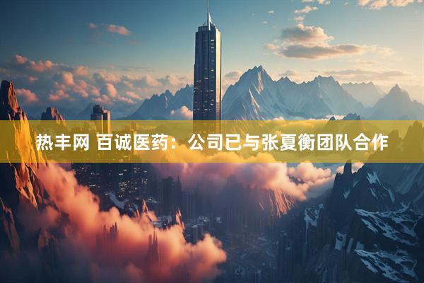 热丰网 百诚医药：公司已与张夏衡团队合作