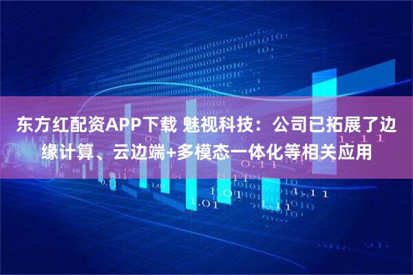 东方红配资APP下载 魅视科技：公司已拓展了边缘计算、云边端+多模态一体化等相关应用