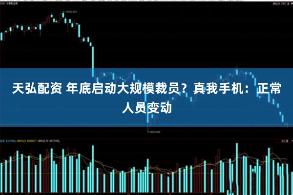 天弘配资 年底启动大规模裁员？真我手机：正常人员变动