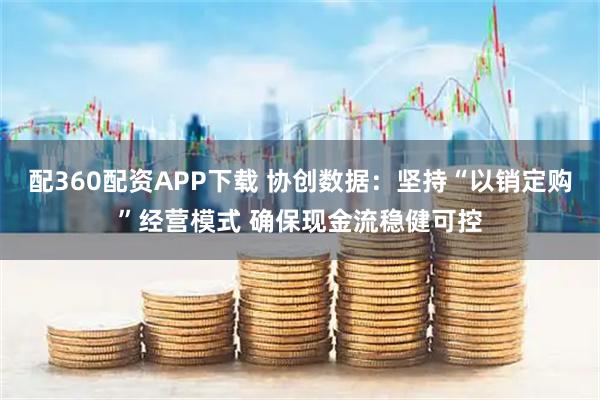 配360配资APP下载 协创数据：坚持“以销定购”经营模式 确保现金流稳健可控