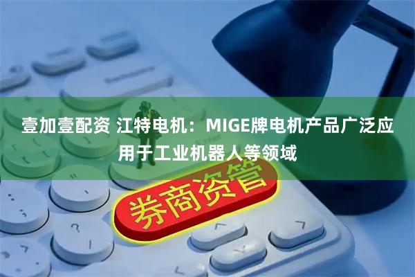 壹加壹配资 江特电机：MIGE牌电机产品广泛应用于工业机器人等领域