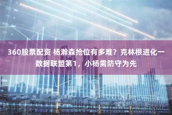 360股票配资 杨瀚森抢位有多难？克林根进化一数据联盟第1，小杨需防守为先