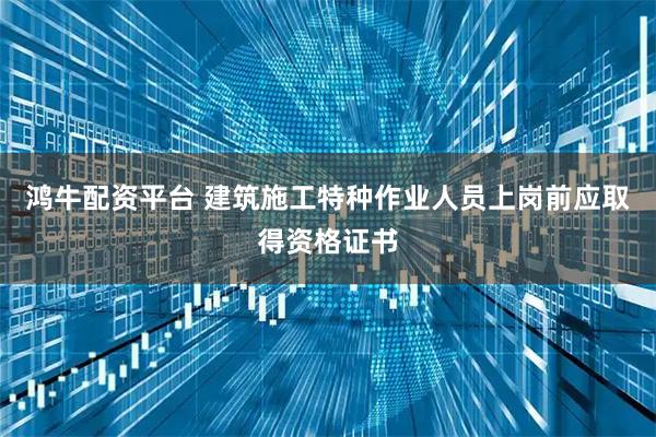 鸿牛配资平台 建筑施工特种作业人员上岗前应取得资格证书