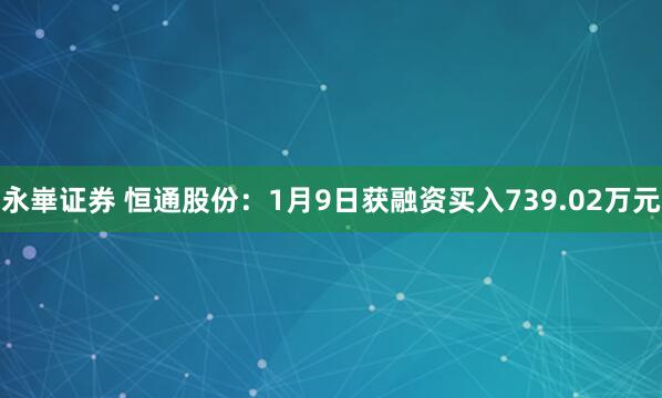 永崋证券 恒通股份：1月9日获融资买入739.02万元