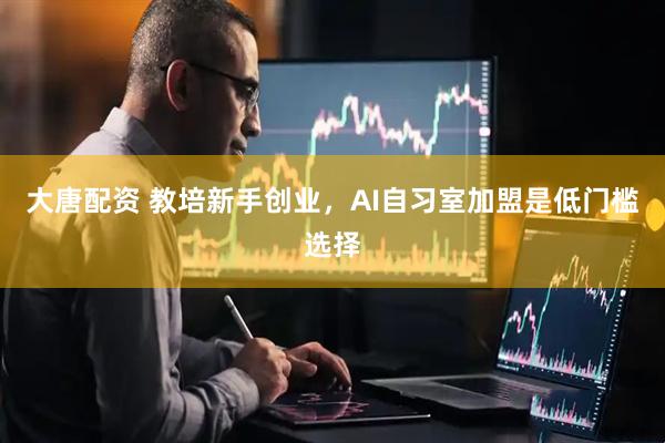 大唐配资 教培新手创业，AI自习室加盟是低门槛选择