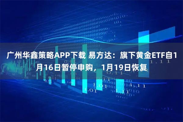 广州华鑫策略APP下载 易方达：旗下黄金ETF自1月16日暂停申购，1月19日恢复