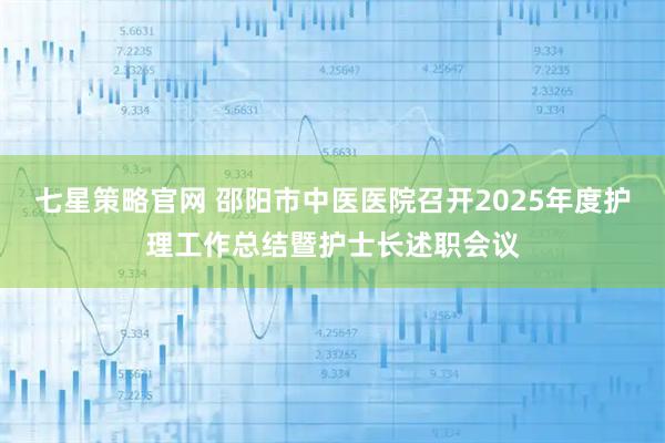 七星策略官网 邵阳市中医医院召开2025年度护理工作总结暨护士长述职会议