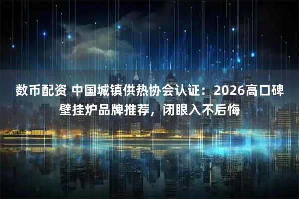 数币配资 中国城镇供热协会认证：2026高口碑壁挂炉品牌推荐，闭眼入不后悔