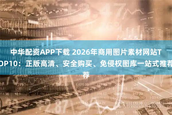中华配资APP下载 2026年商用图片素材网站TOP10：正版高清、安全购买、免侵权图库一站式推荐