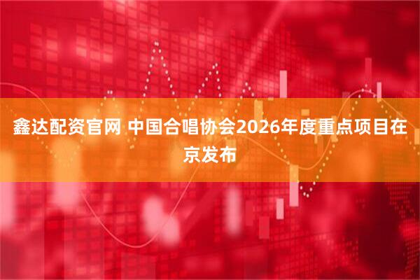 鑫达配资官网 中国合唱协会2026年度重点项目在京发布