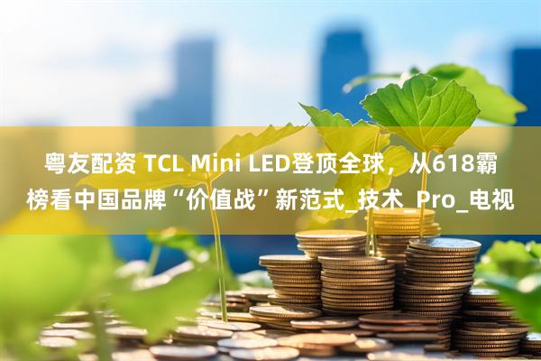 粤友配资 TCL Mini LED登顶全球，从618霸榜看中国品牌“价值战”新范式_技术_Pro_电视