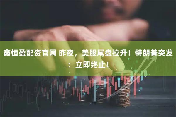 鑫恒盈配资官网 昨夜，美股尾盘拉升！特朗普突发：立即终止！