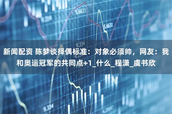 新闻配资 陈梦谈择偶标准：对象必须帅，网友：我和奥运冠军的共同点+1_什么_程潇_虞书欣