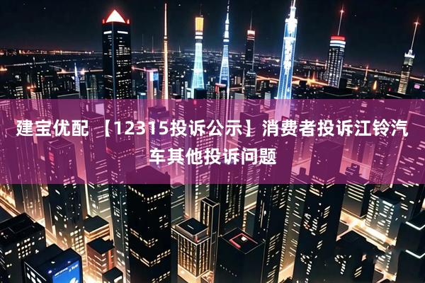 建宝优配 【12315投诉公示】消费者投诉江铃汽车其他投诉问题