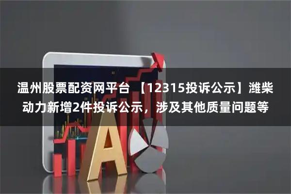 温州股票配资网平台 【12315投诉公示】潍柴动力新增2件投诉公示，涉及其他质量问题等