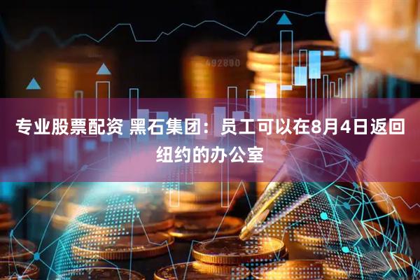 专业股票配资 黑石集团：员工可以在8月4日返回纽约的办公室