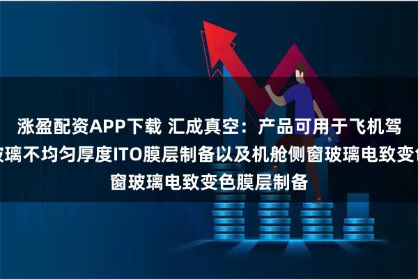 涨盈配资APP下载 汇成真空：产品可用于飞机驾驶室前窗玻璃不均匀厚度ITO膜层制备以及机舱侧窗玻璃电致变色膜层制备