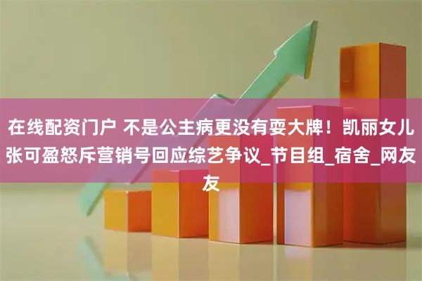在线配资门户 不是公主病更没有耍大牌！凯丽女儿张可盈怒斥营销号回应综艺争议_节目组_宿舍_网友