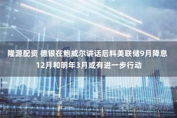隆源配资 德银在鲍威尔讲话后料美联储9月降息 12月和明年3月或有进一步行动