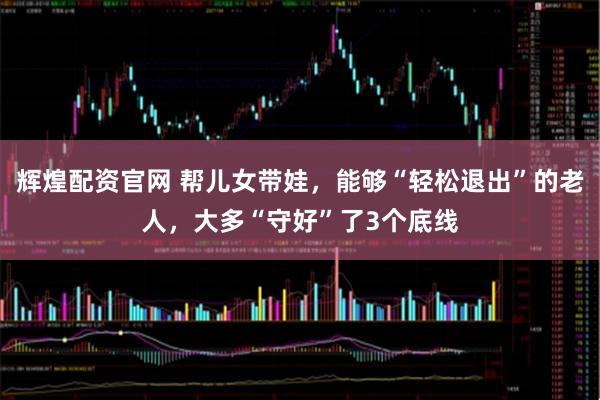 辉煌配资官网 帮儿女带娃，能够“轻松退出”的老人，大多“守好”了3个底线