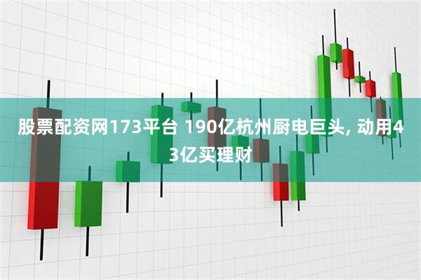 股票配资网173平台 190亿杭州厨电巨头, 动用43亿买理财