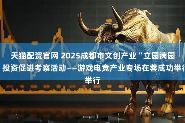 天猫配资官网 2025成都市文创产业“立园满园”投资促进考察活动——游戏电竞产业专场在蓉成功举行