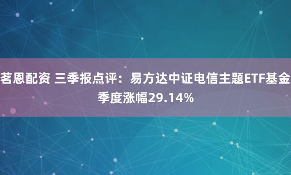 茗恩配资 三季报点评：易方达中证电信主题ETF基金季度涨幅29.14%