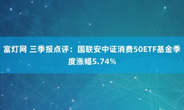 富灯网 三季报点评：国联安中证消费50ETF基金季度涨幅5.74%