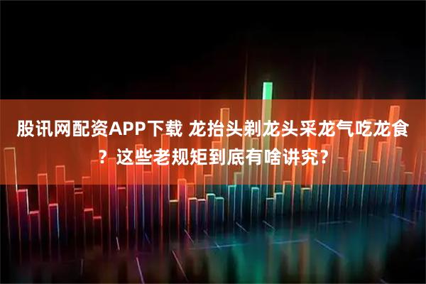 股讯网配资APP下载 龙抬头剃龙头采龙气吃龙食？这些老规矩到底有啥讲究？