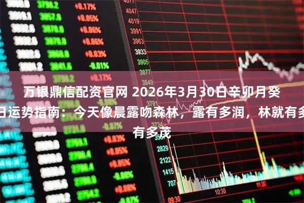 万银鼎信配资官网 2026年3月30日辛卯月癸卯日运势指南：今天像晨露吻森林，露有多润，林就有多茂