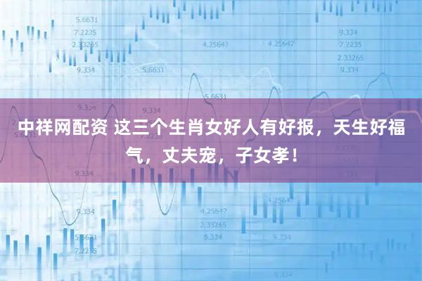 中祥网配资 这三个生肖女好人有好报，天生好福气，丈夫宠，子女孝！
