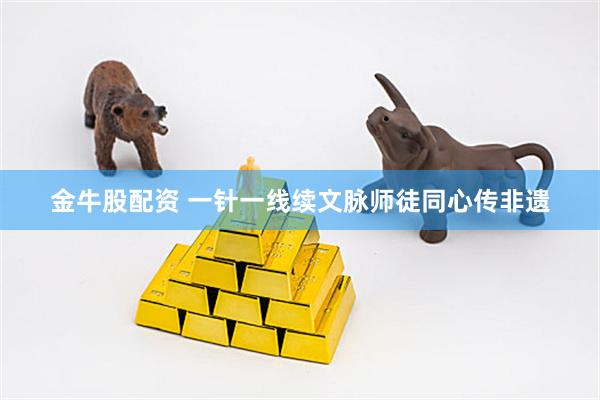 金牛股配资 一针一线续文脉师徒同心传非遗